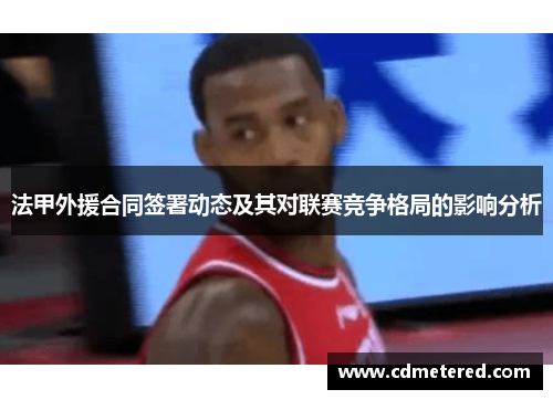 法甲外援合同签署动态及其对联赛竞争格局的影响分析