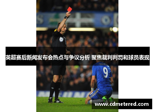 英超赛后新闻发布会热点与争议分析 聚焦裁判判罚和球员表现