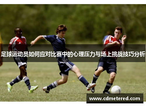 足球运动员如何应对比赛中的心理压力与场上挑战技巧分析
