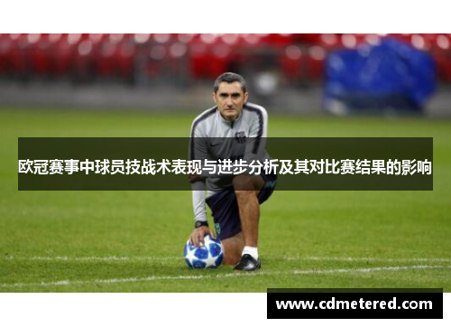 欧冠赛事中球员技战术表现与进步分析及其对比赛结果的影响